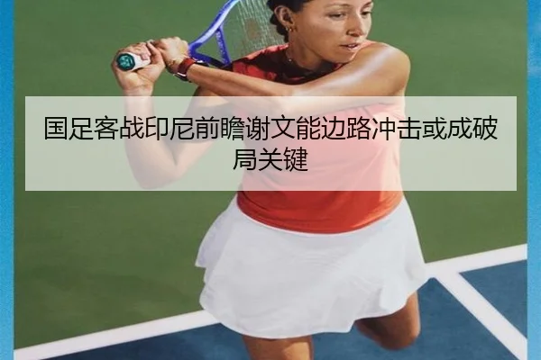 国足客战印尼前瞻谢文能边路冲击或成破局关键